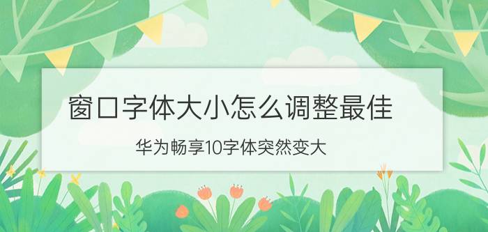 窗口字体大小怎么调整最佳 华为畅享10字体突然变大？